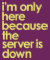 I'm only here because the server is down t-shirt