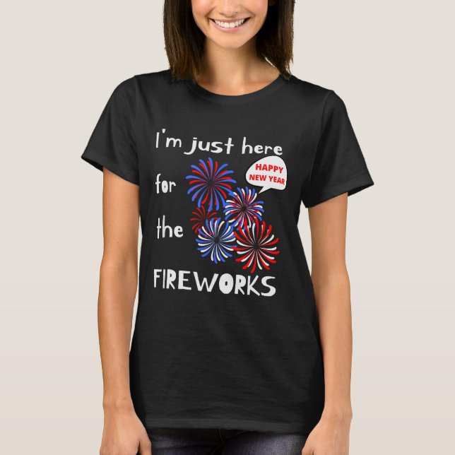 I'm Only Here For The Fireworks. Happy New Year.  T-Shirt (Front)