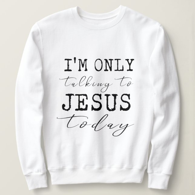 I'm Only Talking to Jesus Today Inspirational Sweatshirt (Design Front)