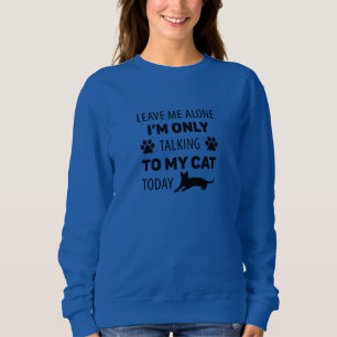 I'm only talking to my cat today sweatshirt