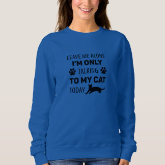 I'm only talking to my cat today sweatshirt