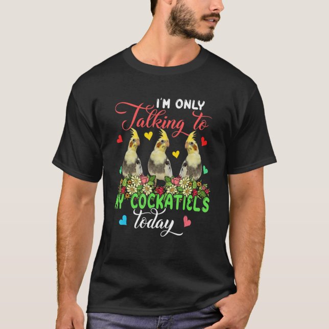 I'm Only Talking To My Cockatiels Today Group Flor T-Shirt (Front)