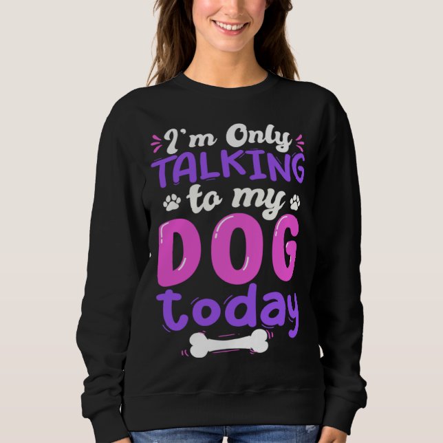 I'm Only Talking To My Dog Today Dog Lover funny Sweatshirt (Front)