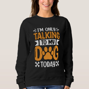 I'm only talking to my Dog today Saying Sweatshirt