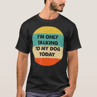 I'm Only Talking To My Dog Today  T-Shirt