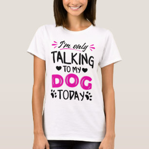 I'm only talking to my dog today T-Shirt