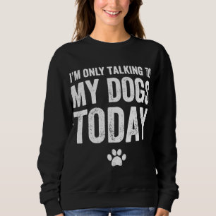 I'm Only Talking To My Dogs Today - Dog Lover Sweatshirt
