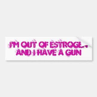 I'm Out of Oestrogen and I have a gun Bumper Sticker
