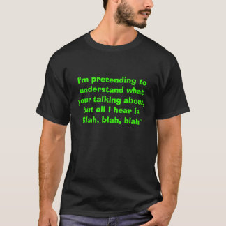 I'm pretending to understand what your talking ... T-Shirt