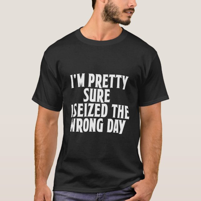 I'M Pretty Sure I Seized The Wrong Day Funny Phras T-Shirt (Front)