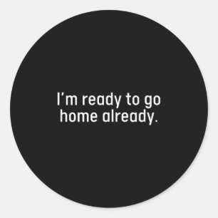 Im Ready To Go Home Already Funny Homebody Humour  Classic Round Sticker