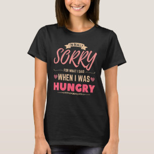 I'm Really Sorry For What I Said When I Was Hungry T-Shirt