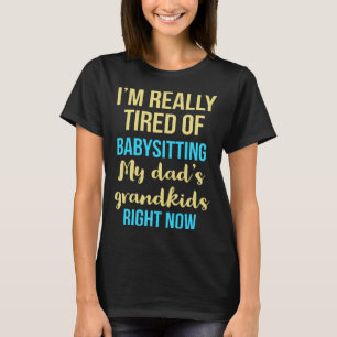 I'm really tired of babysitting my dad's grandkids T-Shirt