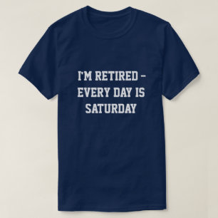 "I'm retired...every day is Saturday" t-shirt