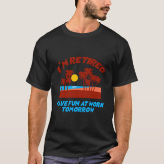 I'M Retired Have Fun At Work Tomorrow T-Shirt