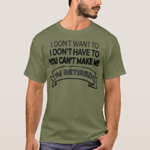 Im Retired I Dont Want or Have To and You Cant T-Shirt
