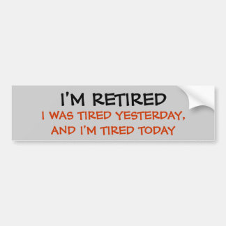 I'M RETIRED, I WAS TIRED YESTERDAY, AND I'M TIR... BUMPER STICKER
