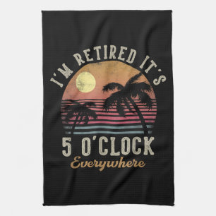 I'm Retired It's 5 O'Clock Everywhere Funny Retire Tea Towel
