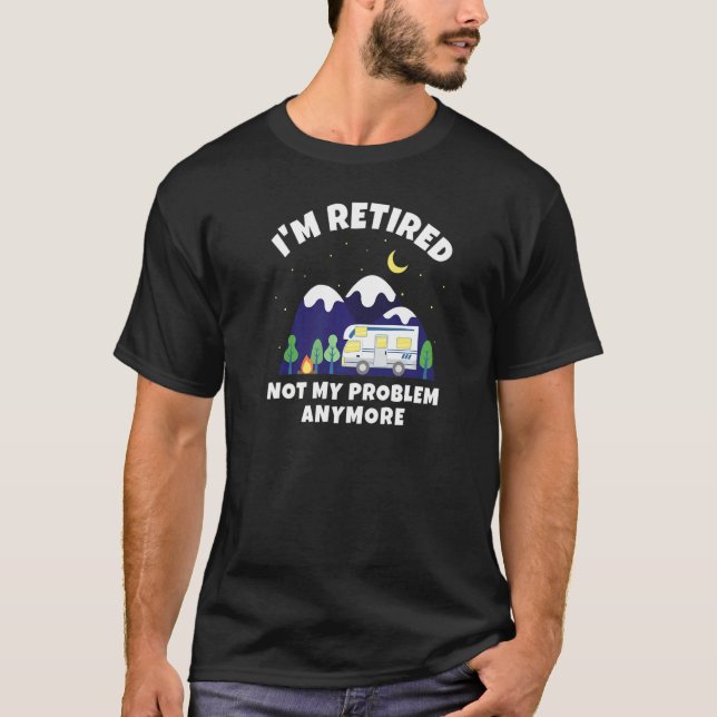 I'm Retired  Not My Problem Anymore  Motorhome Ret T-Shirt (Front)