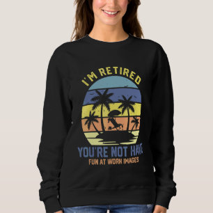 I'm Retired You're Not Have Fun At Work Images Vin Sweatshirt