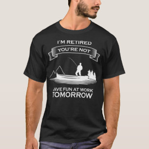 I'm Retired You're Not Have Fun At Work Tomorrow F T-Shirt