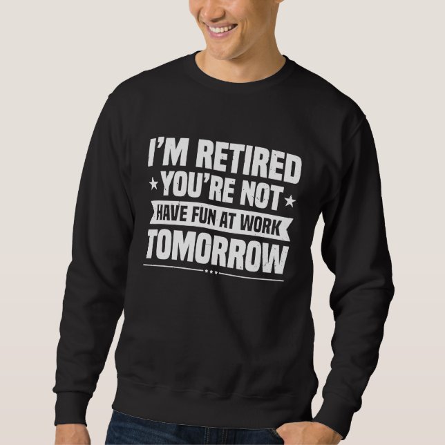I'm Retired You're Not Have Fun At Work Tomorrow P Sweatshirt (Front)