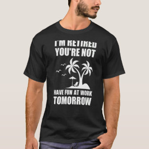 I'm Retired You're Not Have Fun at Work Tomorrow R T-Shirt