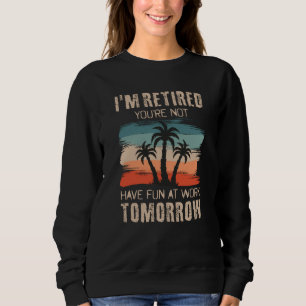 I'm retired you're not Have fun at work tomorrow Sweatshirt
