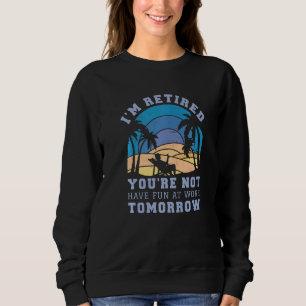 I'm Retired You're Not Have Fun at Work Tomorrow Sweatshirt
