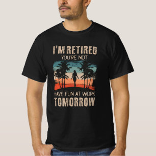 I'm retired you're not Have fun at work tomorrow T-Shirt