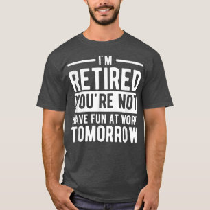 Im Retired Youre Not Have Fun At Work Tomorrow T-Shirt