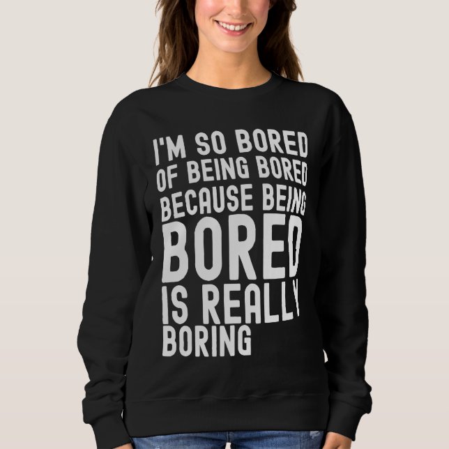 I'm So Bored Of Being Bored Because Being Bored is Sweatshirt (Front)