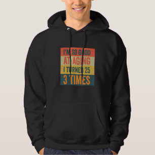 I'm So Good At Aging I Turned 25 3 Times Years Old Hoodie