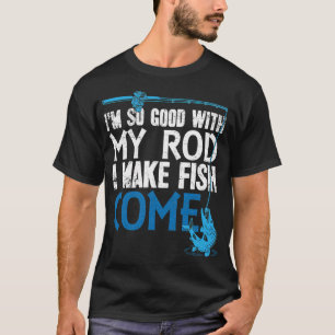 I'm so good with my rod I make fish come fisherman T-Shirt