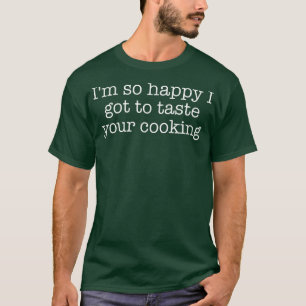 I'm so happy I got to taste your cooking  T-Shirt