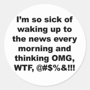 I'm so sick of waking up to the news every morning classic round sticker