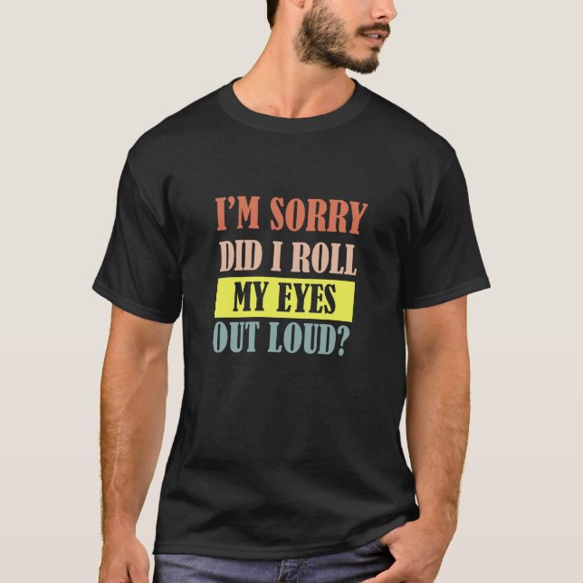 I'm Sorry Did I Roll My Eyes Out Loud Funny  T-Shirt (Front)