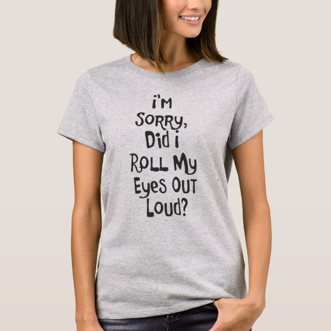 I'M SORRY, DID I ROLL MY EYES OUT LOUD? T-Shirt (Front)
