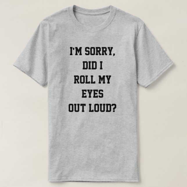 I'm sorry, did I roll my eyes out loud? T-Shirt (Design Front)