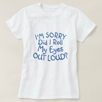 I'M SORRY DID I ROLL MY EYES OUT LOUD? T-Shirt