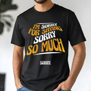 I'm Sorry For Saying Sorry So Much, Funny Apology T-Shirt