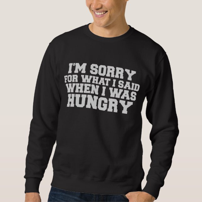 I'm sorry for what i said when I was hungry Sweatshirt (Front)