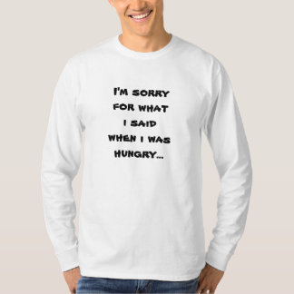 I'm sorry for what i said when i was hungry ... T-Shirt