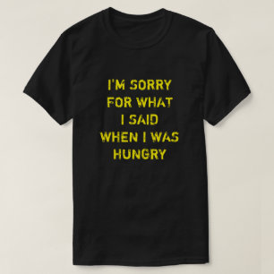 I'M SORRY FOR WHAT I SAID WHEN I WAS HUNGRY T-Shirt