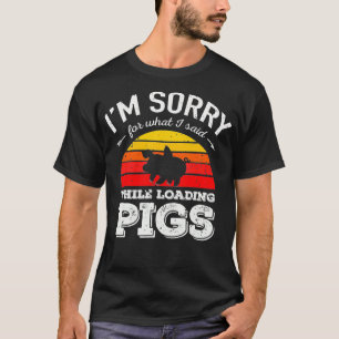Im Sorry for What I Said While Loading Pigs T-Shirt