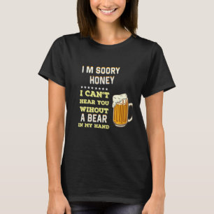 Im Sorry Honey - I Cant Hear You Without A Beer In T-Shirt