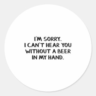 I'm Sorry I Can't Hear You Without A Beer In My Ha Classic Round Sticker