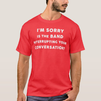 Im Sorry ishe Band Interrupting Your Conversation  T-Shirt