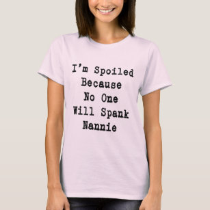 I'm spoiled because no one will spank Nannie T-Shirt
