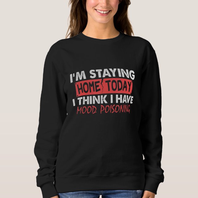 I'm Staying Home Today I Think I Have Mood Poisoni Sweatshirt (Front)